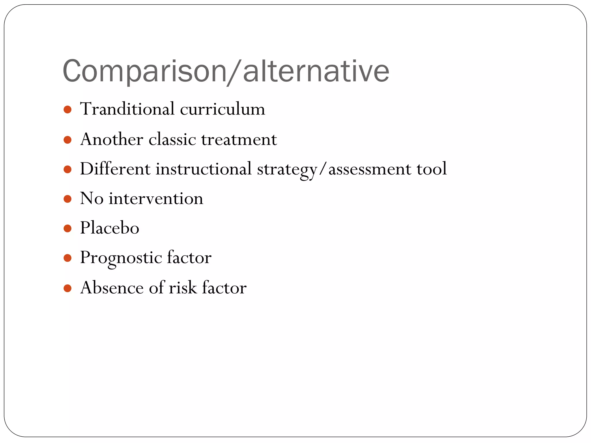 Comparison/alternative
● Tranditional curriculum
● Another classic treatment
● Different instructional strategy/assessment tool
● No intervention
● Placebo
● Prognostic factor
● Absence of risk factor
 