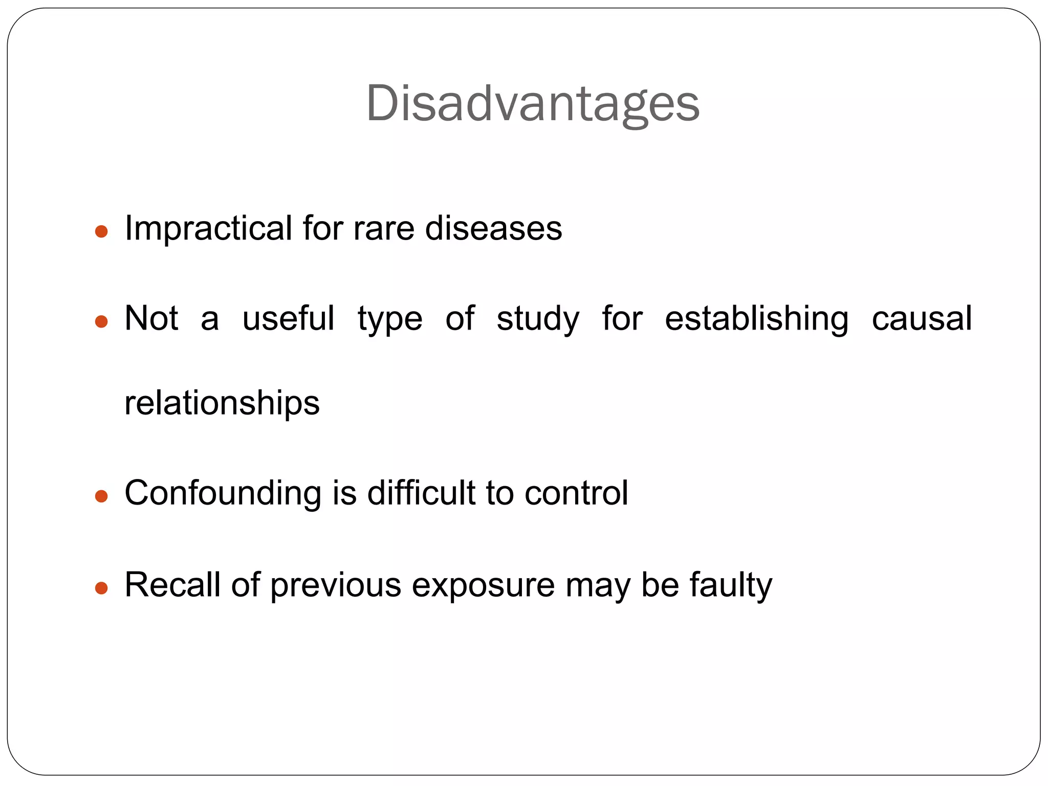 Disadvantages
● Impractical for rare diseases
● Not a useful type of study for establishing causal
relationships
● Confounding is difficult to control
● Recall of previous exposure may be faulty
 