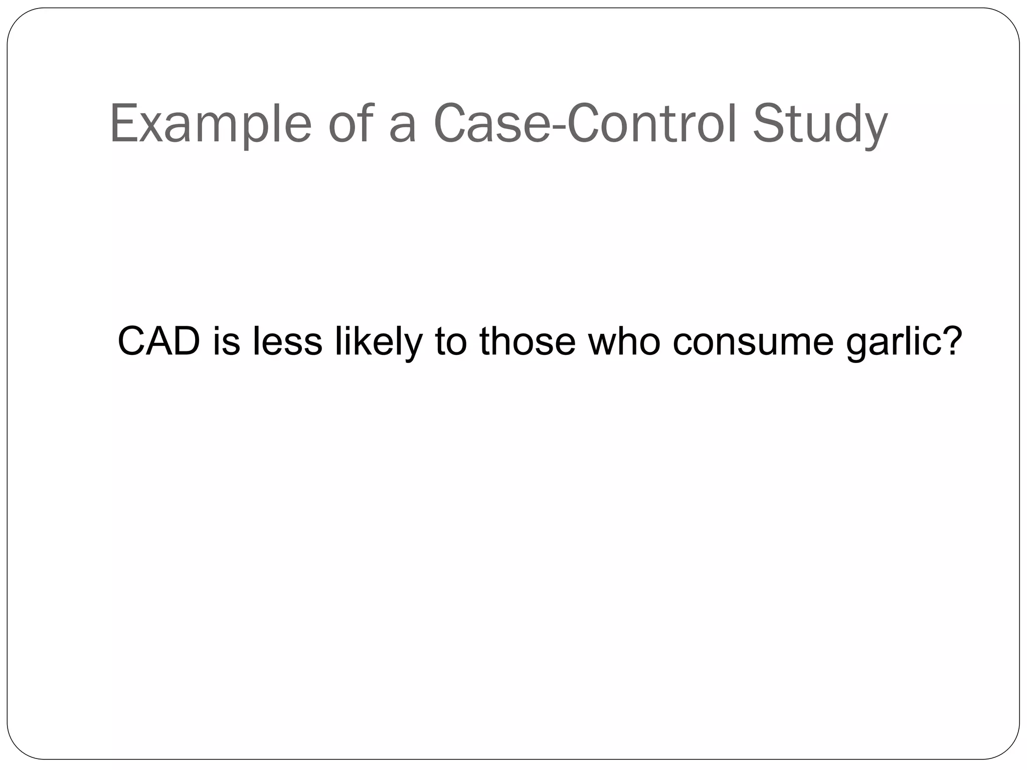 Example of a Case-Control Study
CAD is less likely to those who consume garlic?
 