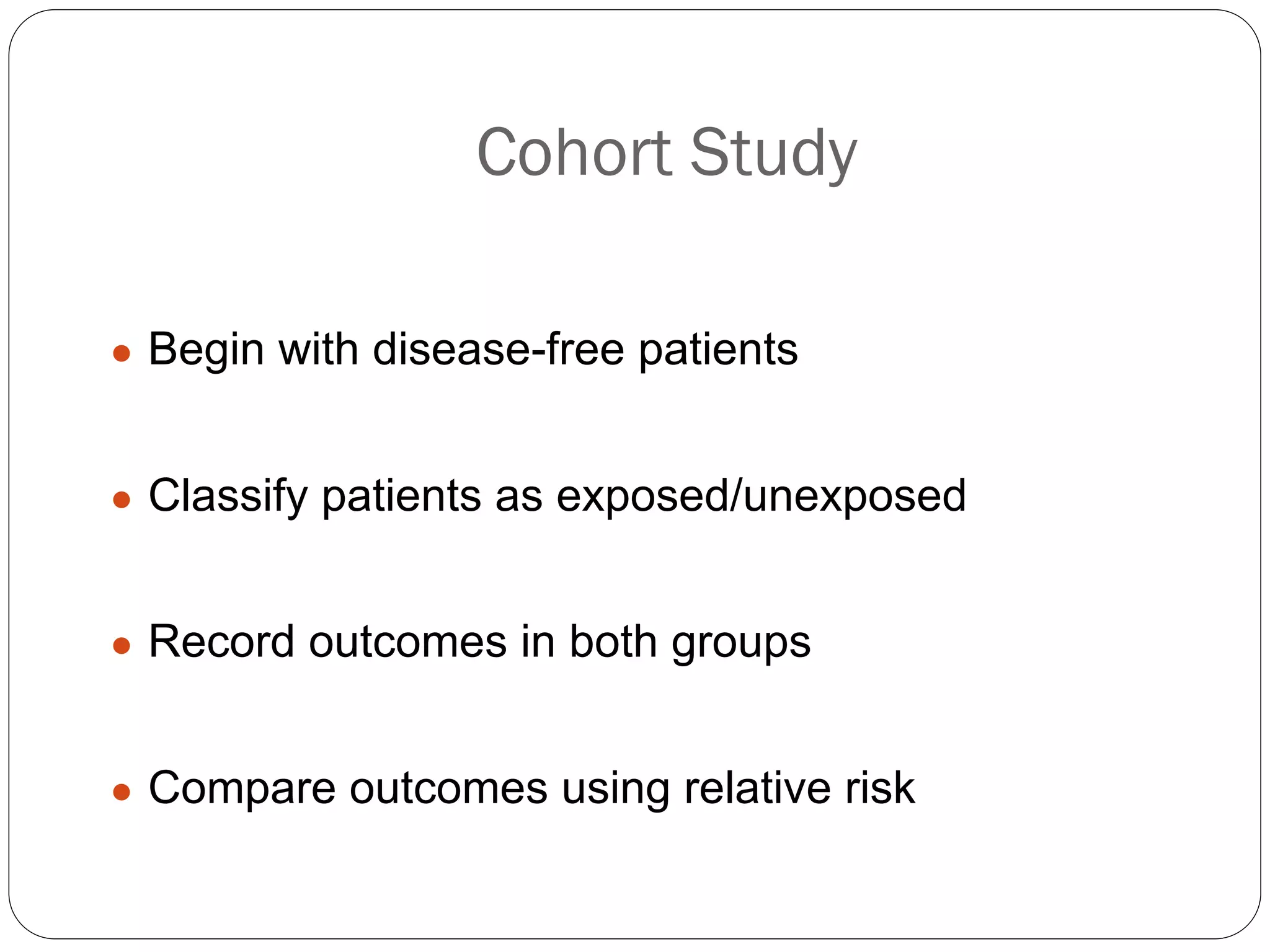 Cohort Study
● Begin with disease-free patients
● Classify patients as exposed/unexposed
● Record outcomes in both groups
● Compare outcomes using relative risk
 