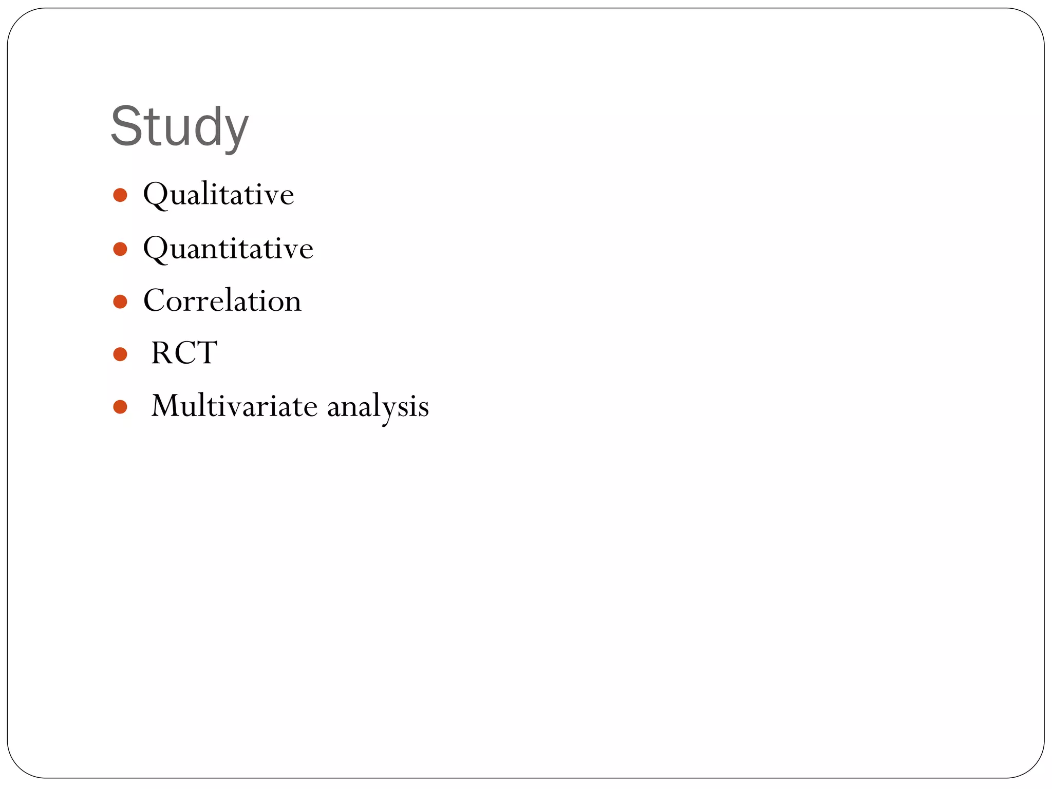 Study
● Qualitative
● Quantitative
● Correlation
● RCT
● Multivariate analysis
 