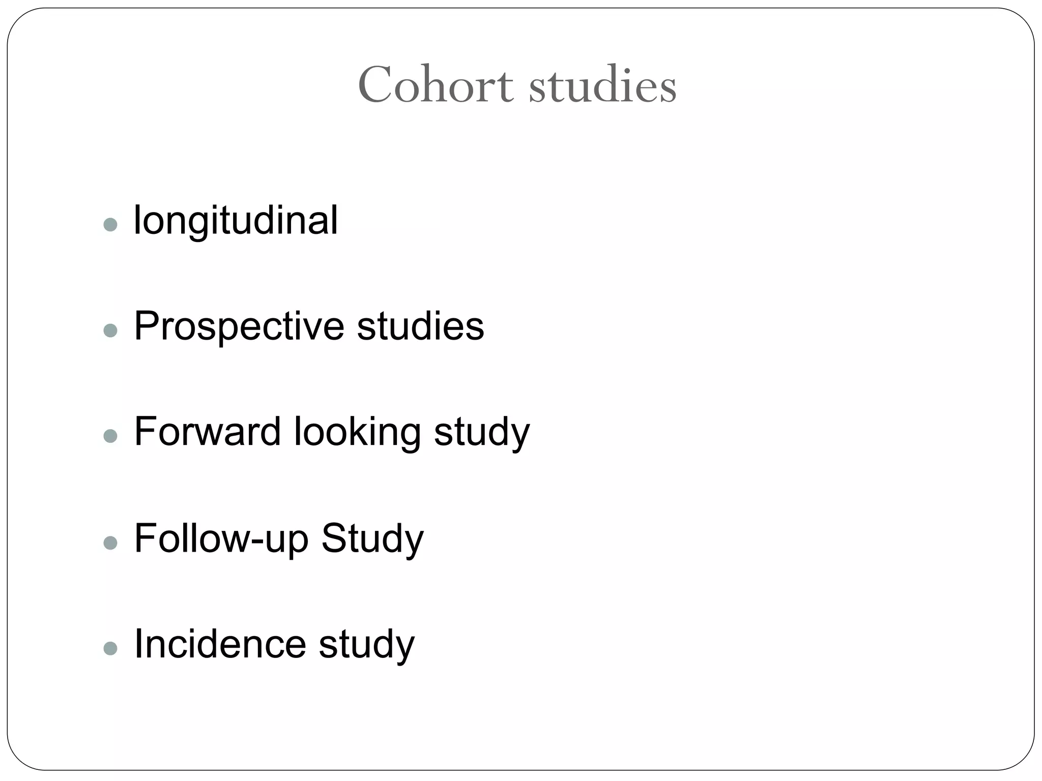 Cohort studies
● longitudinal
● Prospective studies
● Forward looking study
● Follow-up Study
● Incidence study
 
