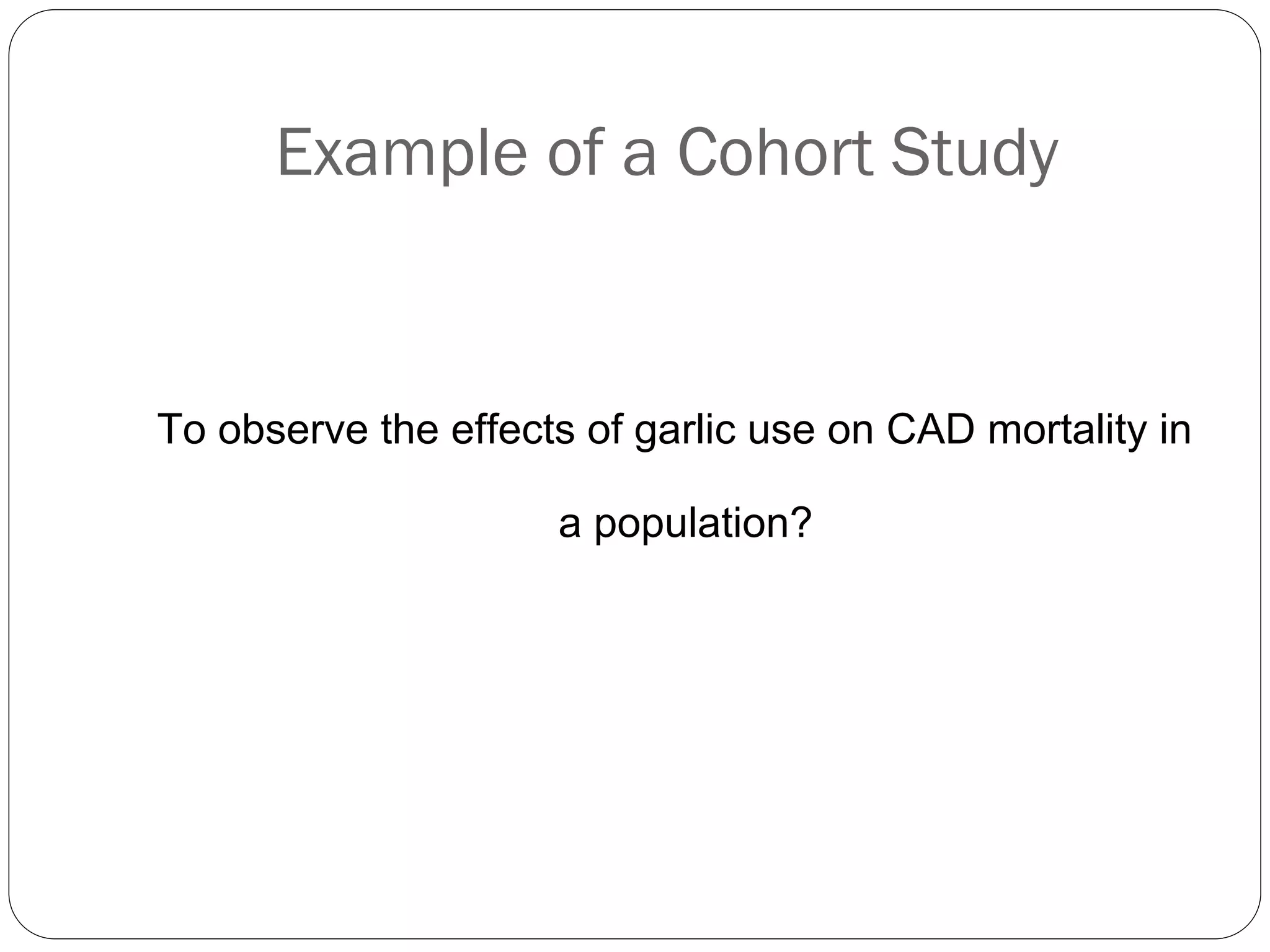 Example of a Cohort Study
To observe the effects of garlic use on CAD mortality in
a population?
 
