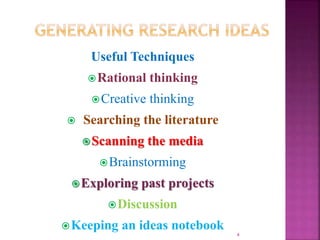 Useful Techniques
Rational thinking
Creative thinking
 Searching the literature
Scanning the media
Brainstorming
Exploring past projects
Discussion
Keeping an ideas notebook
4
 
