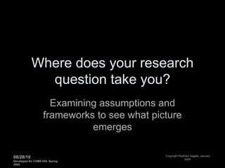 Where does your research question take you? Examining assumptions and frameworks to see what picture emerges 