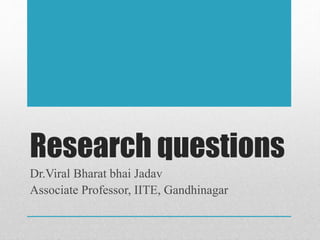 Research questions
Dr.Viral Bharat bhai Jadav
Associate Professor, IITE, Gandhinagar
 