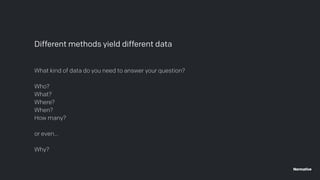Different methods yield different data
What kind of data do you need to answer your question?
Who?
What?
Where?
When?
How many?
or even…
Why?
 