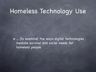 Homeless Technology Use


 ... [to examine] the ways digital technologies
 mediate survival and social needs for
 homeless people
 