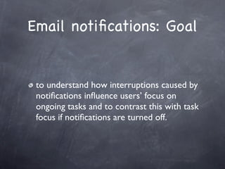 Email notiﬁcations: Goal


 to understand how interruptions caused by
 notiﬁcations inﬂuence users’ focus on
 ongoing tasks and to contrast this with task
 focus if notiﬁcations are turned off.
 