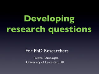 Palitha Edirisingha University of Leicester, UK.  Developing research questions For PhD Researchers 
