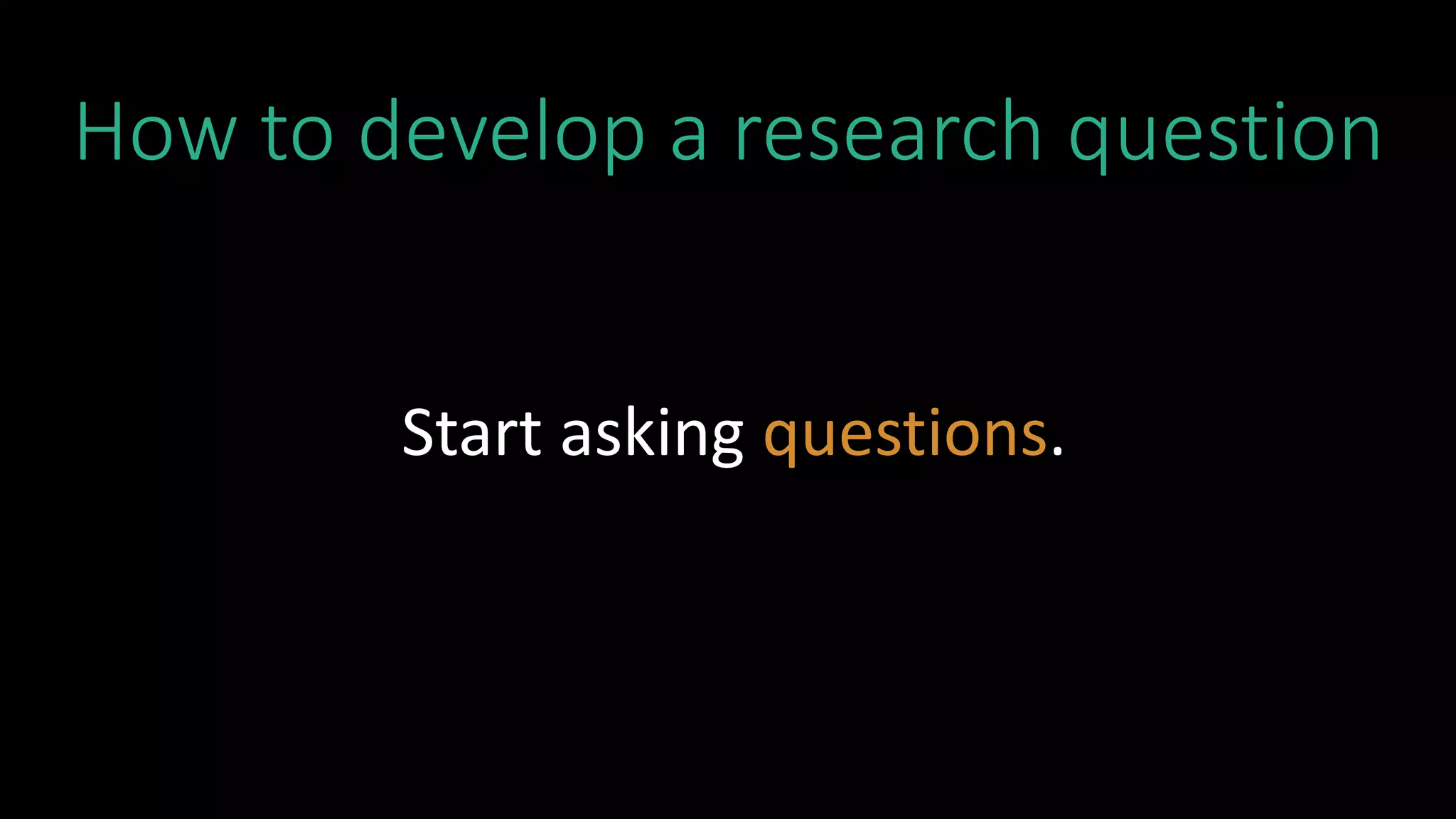 How to develop a research question
Start asking questions.
 