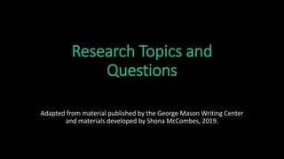 Research Topics and
Questions
Adapted from material published by the George Mason Writing Center
and materials developed by Shona McCombes, 2019.
 