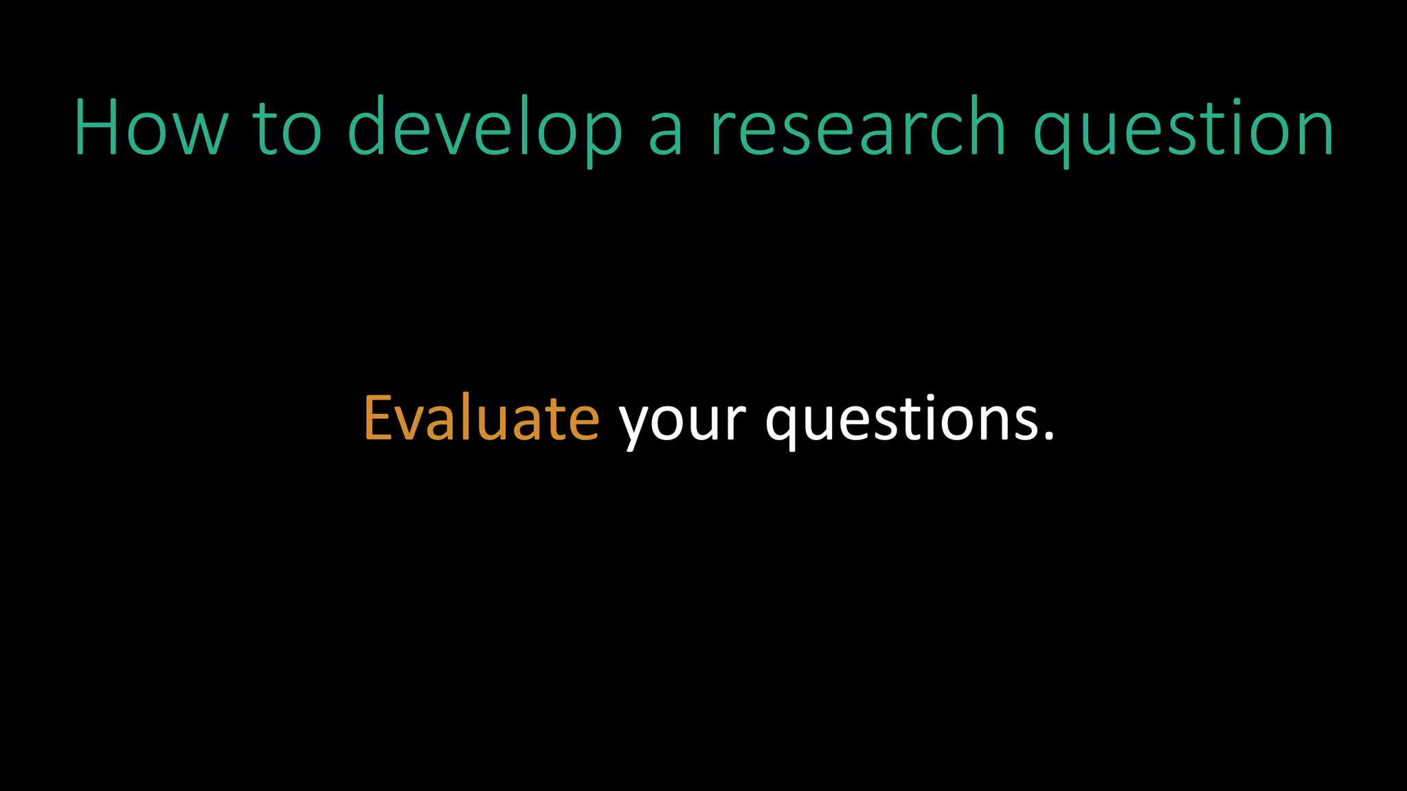 How to develop a research question
Evaluate your questions.
 