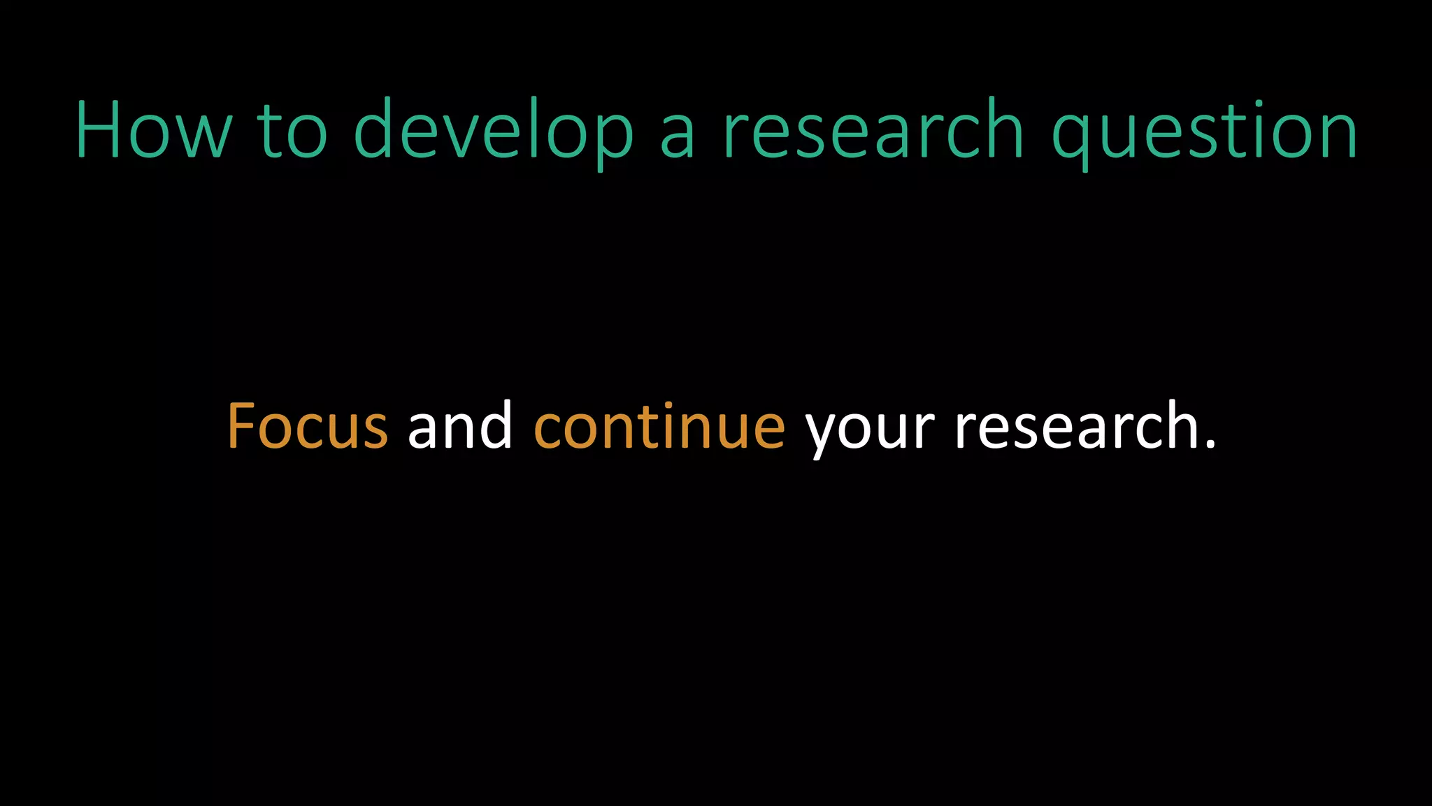 How to develop a research question
Focus and continue your research.
 