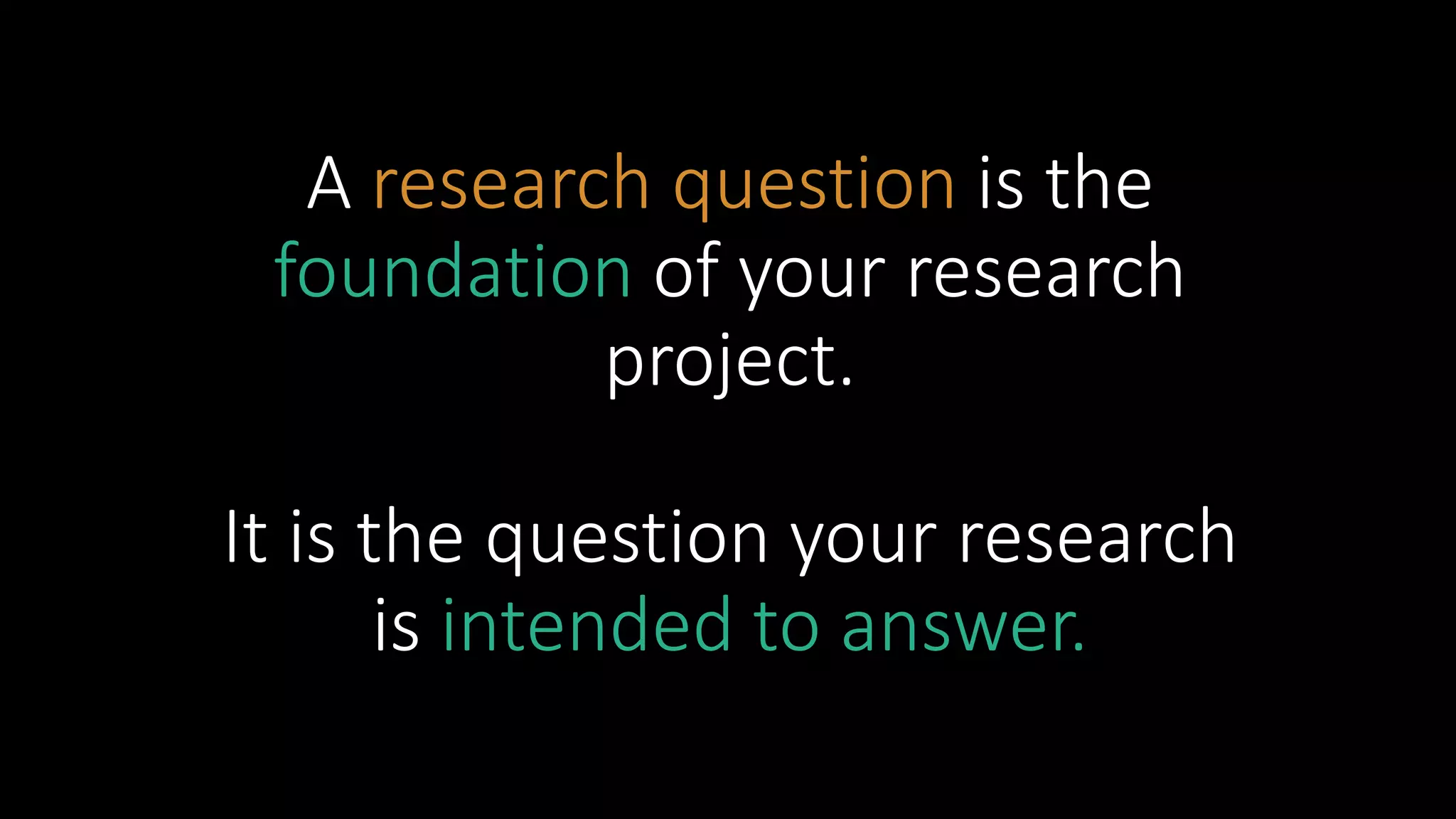 A research question is the
foundation of your research
project.
It is the question your research
is intended to answer.
 