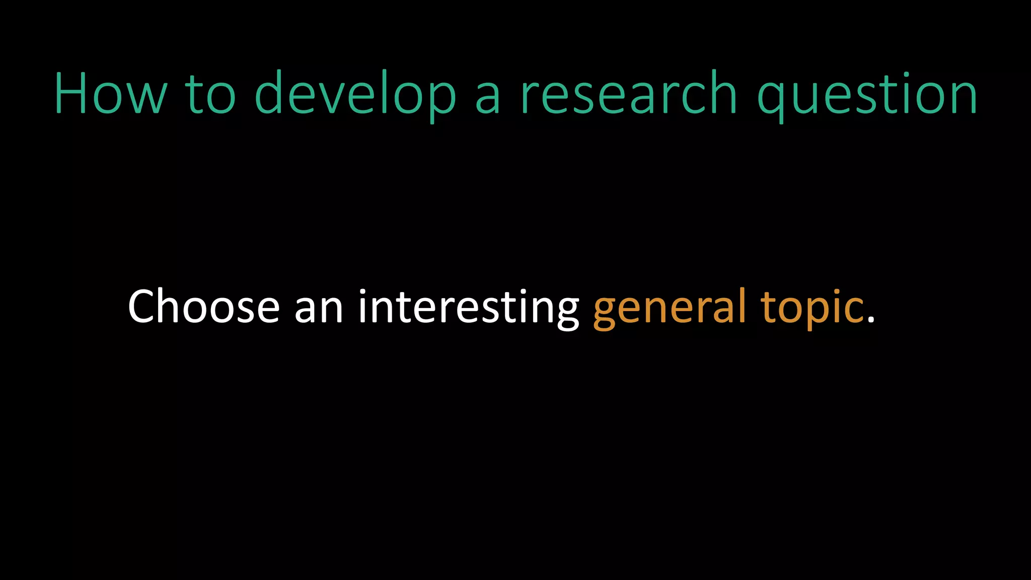 How to develop a research question
Choose an interesting general topic.
 