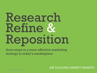 Research   Refine  &   Reposition   three steps to a more effective marketing strategy in today’s marketplace  JOE SULLIVAN| MARKET INSIGHTS  © 2011 Market Insights  