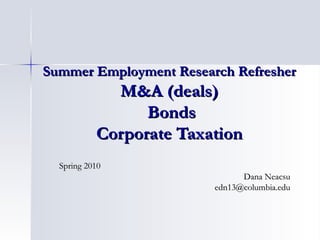 Summer Employment Research Refresher M&A (deals)  Bonds Corporate Taxation Spring 2010 Dana Neacsu [email_address] 