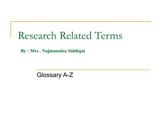 Research Related Terms   By : Mrs . Najmunnisa Siddiqui Glossary A-Z 