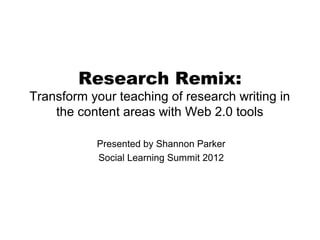 Research Remix:
Transform your teaching of research writing in
    the content areas with Web 2.0 tools

           Presented by Shannon Parker
           Social Learning Summit 2012
 