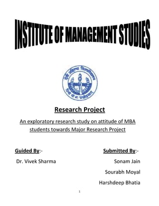 Research Project
 An exploratory research study on attitude of MBA
     students towards Major Research Project


Guided By:-                        Submitted By:-
Dr. Vivek Sharma                        Sonam Jain
                                    Sourabh Moyal
                                 Harshdeep Bhatia
                         1
 