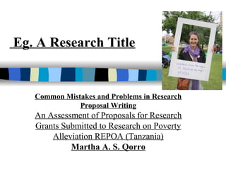 Eg. A Research Title


   Common Mistakes and Problems in Research
              Proposal Writing
   An Assessment of Proposals for Research
   Grants Submitted to Research on Poverty
       Alleviation REPOA (Tanzania)
            Martha A. S. Qorro
 