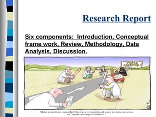 Research Report
Six components: Introduction, Conceptual
frame work, Review, Methodology, Data
Analysis, Discussion.
 