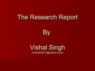 The Research Report

            By

   Vishal Singh
    (vishalchd11@yahoo.com)
 