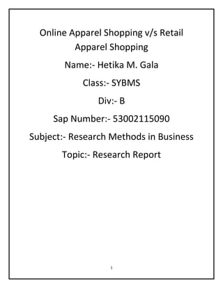 Online Apparel Shopping v/s Retail
          Apparel Shopping
        Name:- Hetika M. Gala
            Class:- SYBMS
               Div:- B
     Sap Number:- 53002115090
Subject:- Research Methods in Business
       Topic:- Research Report




                  1
 