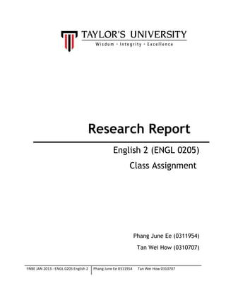 Research Report
English 2 (ENGL 0205)
Class Assignment
Phang June Ee (0311954)
Tan Wei How (0310707)
FNBE JAN 2013 - ENGL 0205 English 2 Phang June Ee 0311954 Tan Wei How 0310707
 