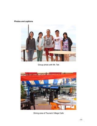 - 23 -
Photos and captions
Group photo with Mr. Tek
Dining area of Tsunami Village Cafe
 