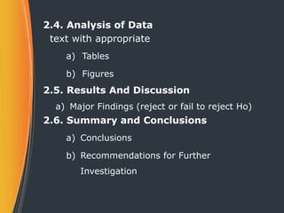 2.4. Analysis of Data
text with appropriate
a) Tables
b) Figures
2.5. Results And Discussion
a) Major Findings (reject or fail to reject Ho)
2.6. Summary and Conclusions
a) Conclusions
b) Recommendations for Further
Investigation
 
