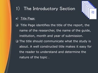 1) The Introductory Section
a) Title Page:
 Title Page identifies the title of the report, the
name of the researcher, th...
