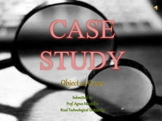 CASE
STUDY
Object as Cases
Submitted to:
Prof. Agnes Montalbo
Rizal Technological University
 