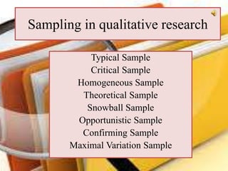 Sampling in qualitative research
Typical Sample
Critical Sample
Homogeneous Sample
Theoretical Sample
Snowball Sample
Opportunistic Sample
Confirming Sample
Maximal Variation Sample
