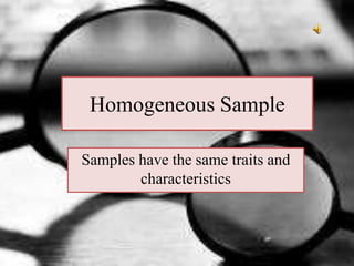 Homogeneous Sample
Samples have the same traits and
characteristics