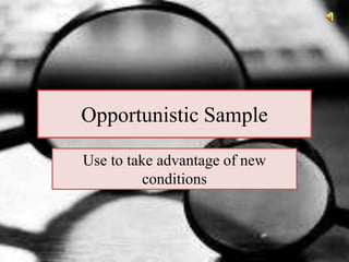 Opportunistic Sample
Use to take advantage of new
conditions