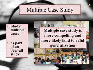 Multiple Case Study
• Study
multiple
cases
• as part
of an
over all
study
Multiple case study is
more compelling and
more likely land to valid
generalization