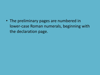 • The preliminary pages are numbered in
lower-case Roman numerals, beginning with
the declaration page.
 