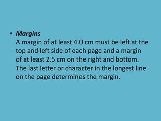 • Margins
A margin of at least 4.0 cm must be left at the
top and left side of each page and a margin
of at least 2.5 cm on the right and bottom.
The last letter or character in the longest line
on the page determines the margin.
 