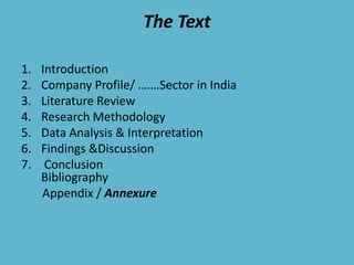 The Text
1. Introduction
2. Company Profile/ …….Sector in India
3. Literature Review
4. Research Methodology
5. Data Analysis & Interpretation
6. Findings &Discussion
7. Conclusion
Bibliography
Appendix / Annexure
 