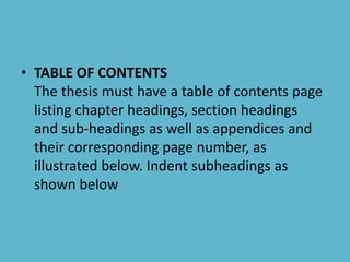 • TABLE OF CONTENTS
The thesis must have a table of contents page
listing chapter headings, section headings
and sub-headings as well as appendices and
their corresponding page number, as
illustrated below. Indent subheadings as
shown below
 