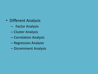 • Different Analysis
– Factor Analysis
– Cluster Analysis
– Correlation Analysis
– Regression Analysis
– Dicreminent Analysis
 