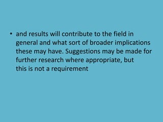 • and results will contribute to the field in
general and what sort of broader implications
these may have. Suggestions may be made for
further research where appropriate, but
this is not a requirement
 