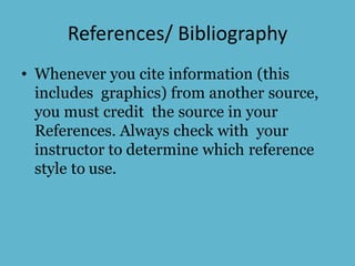 References/ Bibliography
• Whenever you cite information (this
includes graphics) from another source,
you must credit the source in your
References. Always check with your
instructor to determine which reference
style to use.
 