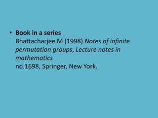 • Book in a series
Bhattacharjee M (1998) Notes of infinite
permutation groups, Lecture notes in
mathematics
no.1698, Springer, New York.
 