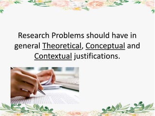 Research Problems should have in
general Theoretical, Conceptual and
Contextual justifications.
 