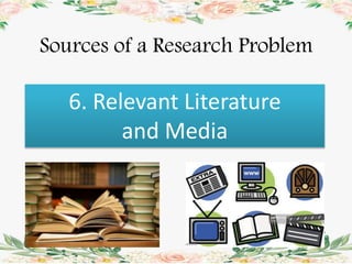 Sources of a Research Problem
6. Relevant Literature
and Media
 