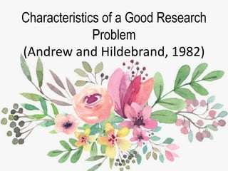 Characteristics of a Good Research
Problem
(Andrew and Hildebrand, 1982)
 