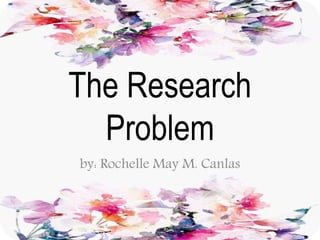 The Research
Problem
by: Rochelle May M. Canlas
 